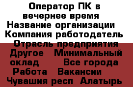 Оператор ПК в вечернее время › Название организации ­ Компания-работодатель › Отрасль предприятия ­ Другое › Минимальный оклад ­ 1 - Все города Работа » Вакансии   . Чувашия респ.,Алатырь г.